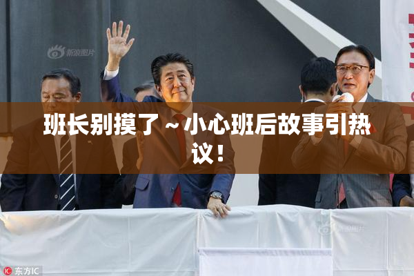 班长别摸了～小心班后故事引热议！