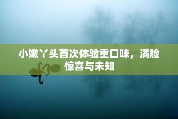小嫩丫头首次体验重口味，满脸惊喜与未知