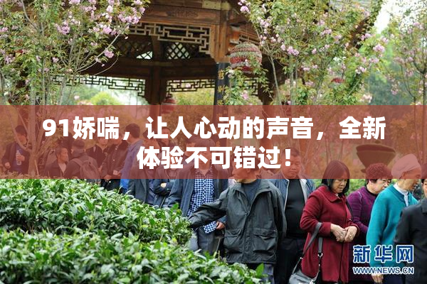 91娇喘，让人心动的声音，全新体验不可错过！