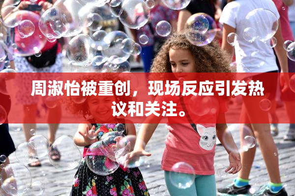 周淑怡被重创，现场反应引发热议和关注。