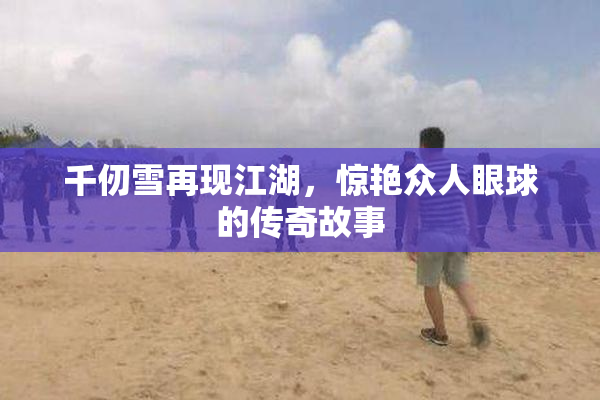 千仞雪再现江湖，惊艳众人眼球的传奇故事