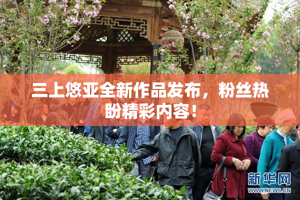 三上悠亚全新作品发布，粉丝热盼精彩内容！