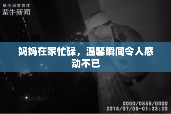 妈妈在家忙碌，温馨瞬间令人感动不已