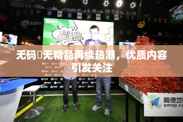 无码囯无精品再续热潮，优质内容引发关注