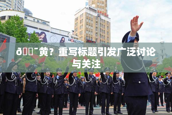 🔯黄？重写标题引发广泛讨论与关注