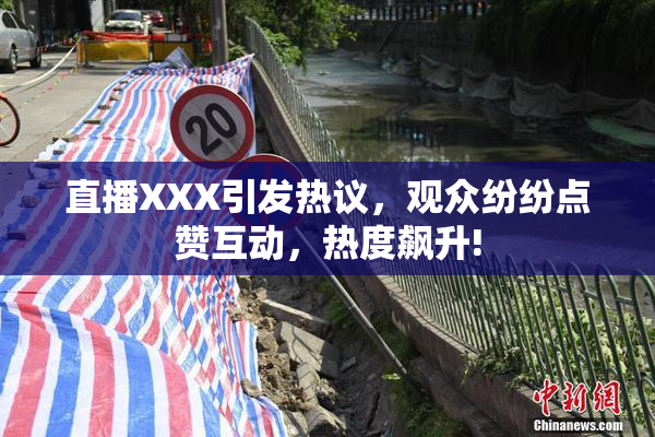 直播XXX引发热议，观众纷纷点赞互动，热度飙升!
