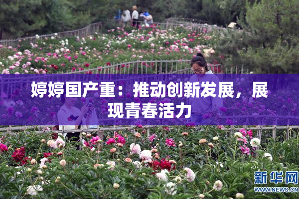 婷婷国产重：推动创新发展，展现青春活力