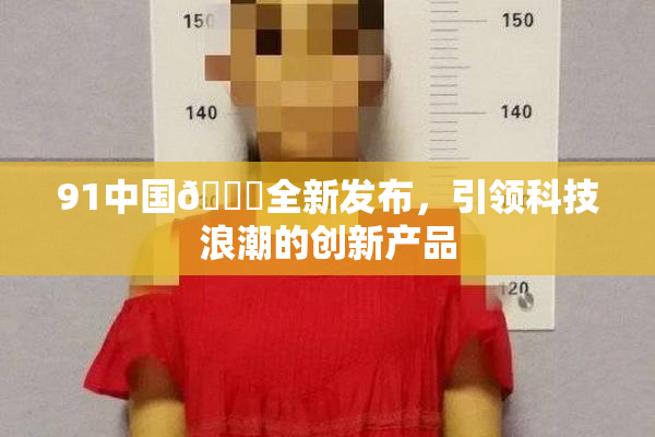 91中国🍆全新发布，引领科技浪潮的创新产品