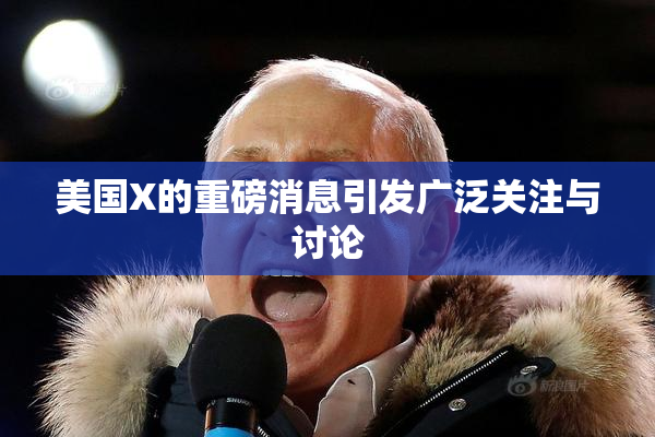 美国X的重磅消息引发广泛关注与讨论