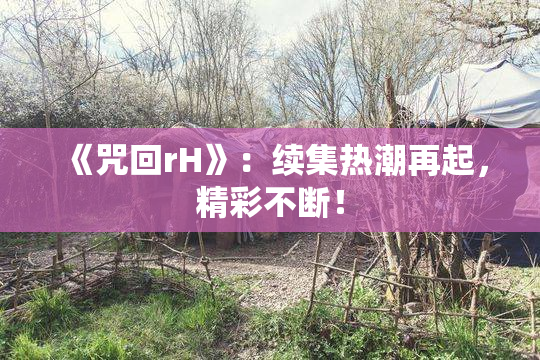 《咒回rH》：续集热潮再起，精彩不断！