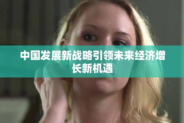 中国发展新战略引领未来经济增长新机遇