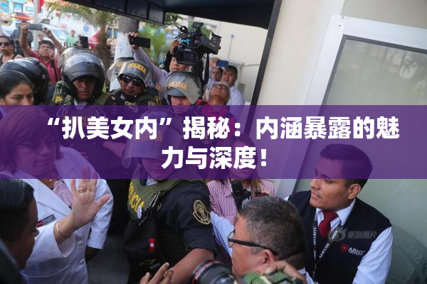 “扒美女内”揭秘：内涵暴露的魅力与深度！