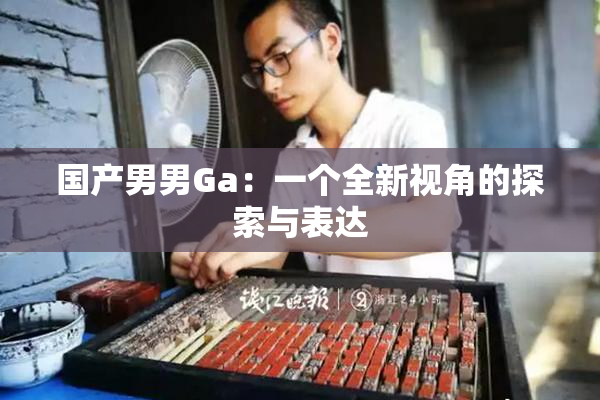 国产男男Ga：一个全新视角的探索与表达