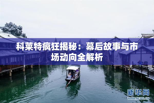 科莱特疯狂揭秘：幕后故事与市场动向全解析