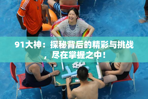 91大神：探秘背后的精彩与挑战，尽在掌握之中！