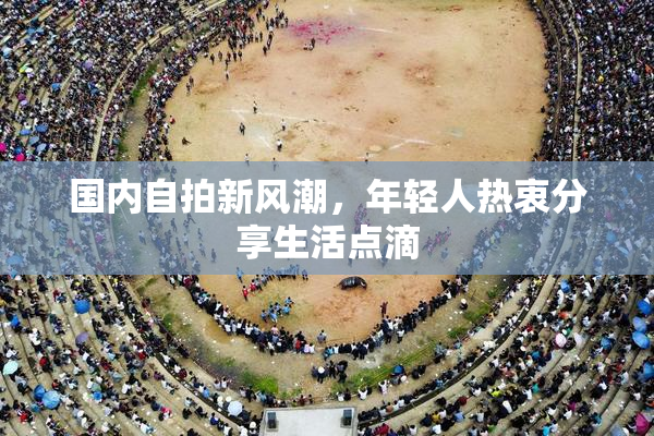国内自拍新风潮，年轻人热衷分享生活点滴