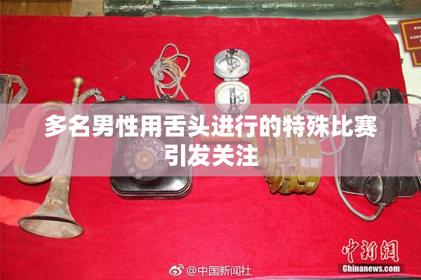 多名男性用舌头进行的特殊比赛引发关注