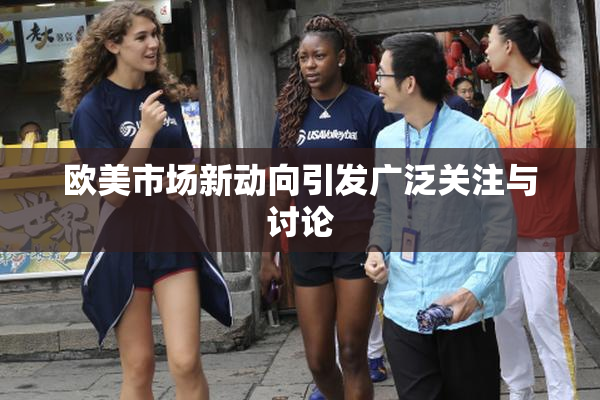 欧美市场新动向引发广泛关注与讨论