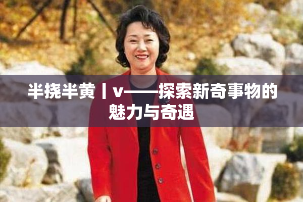 半挠半黄丨v——探索新奇事物的魅力与奇遇