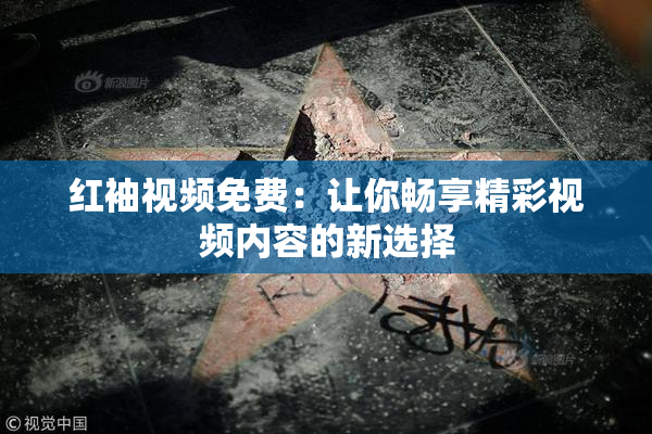 红袖视频免费：让你畅享精彩视频内容的新选择