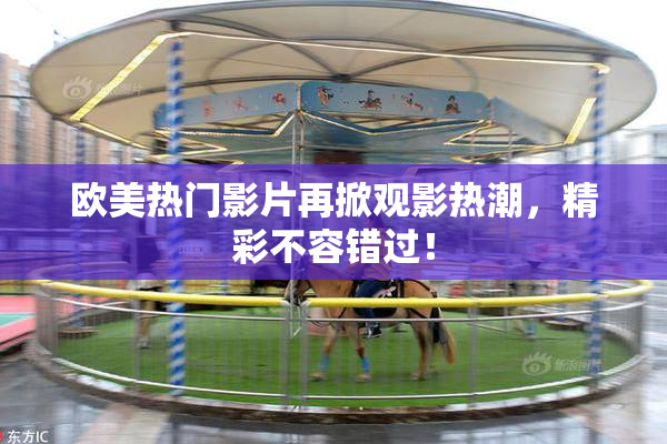 欧美热门影片再掀观影热潮，精彩不容错过！