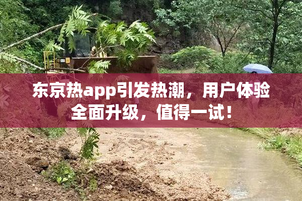 东京热app引发热潮，用户体验全面升级，值得一试！