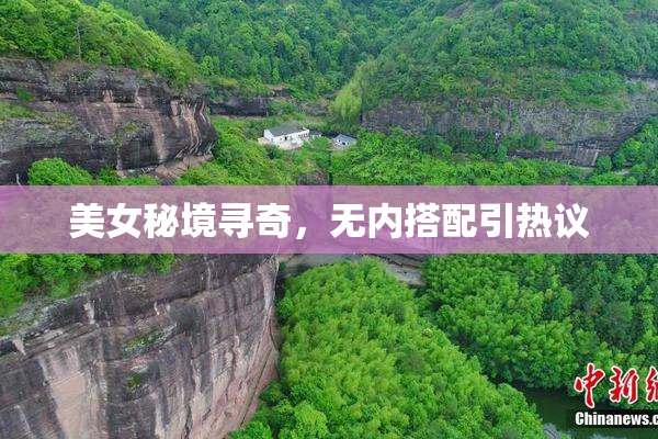 美女秘境寻奇，无内搭配引热议