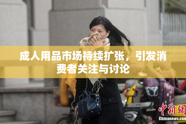 成人用品市场持续扩张，引发消费者关注与讨论
