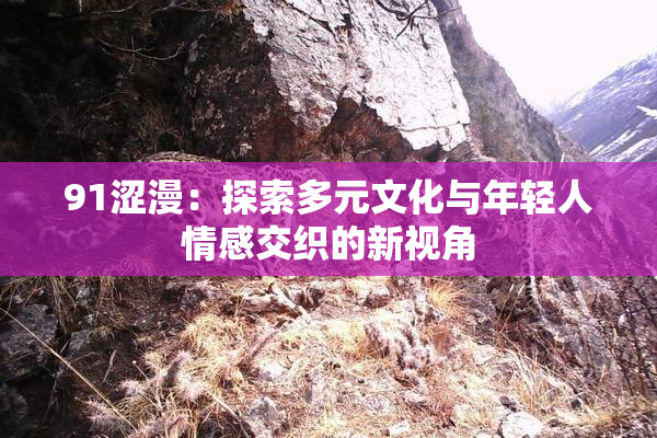 91涩漫：探索多元文化与年轻人情感交织的新视角