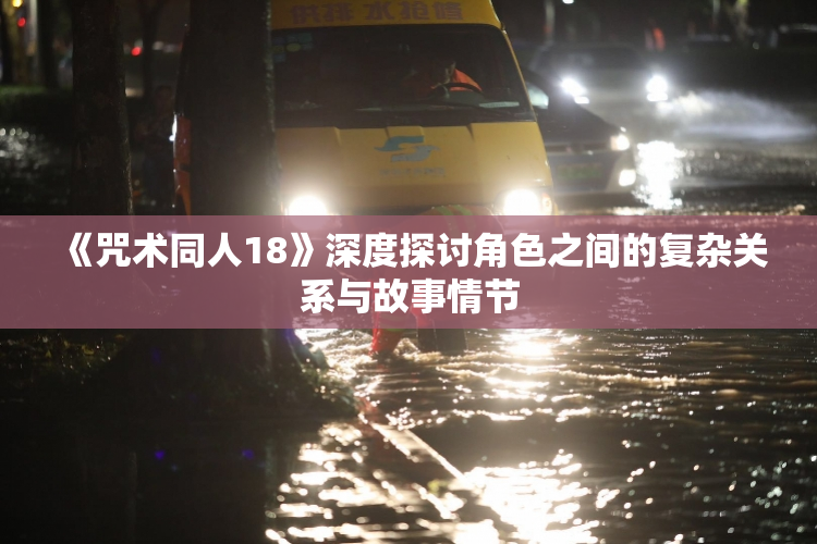《咒术同人18》深度探讨角色之间的复杂关系与故事情节