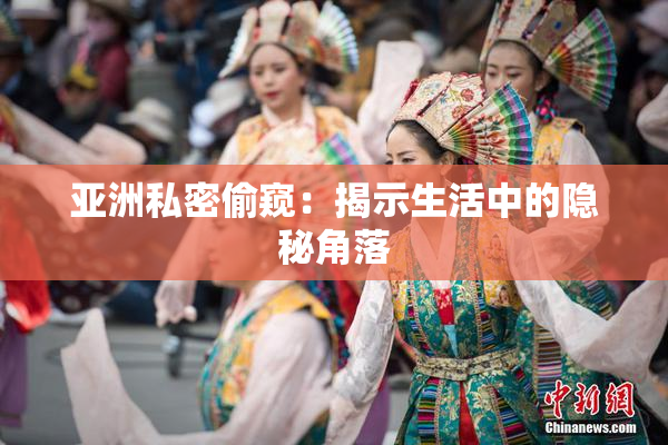 亚洲私密偷窥：揭示生活中的隐秘角落