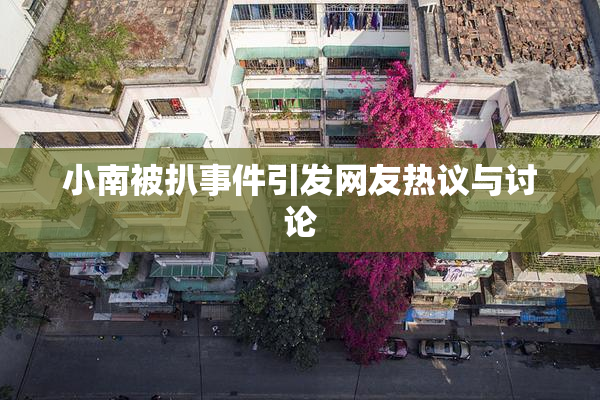 小南被扒事件引发网友热议与讨论