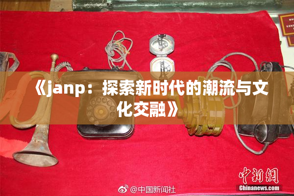 《janp：探索新时代的潮流与文化交融》