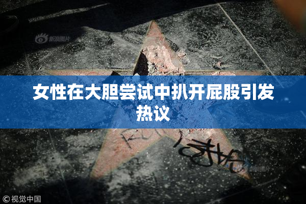 女性在大胆尝试中扒开屁股引发热议