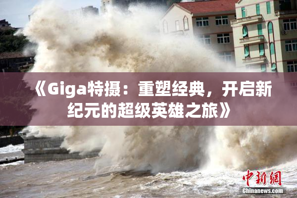 《Giga特摄：重塑经典，开启新纪元的超级英雄之旅》