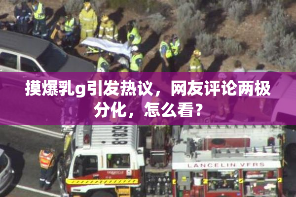 摸爆乳g引发热议，网友评论两极分化，怎么看？