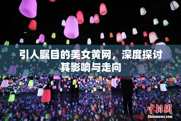 引人瞩目的美女黄网，深度探讨其影响与走向