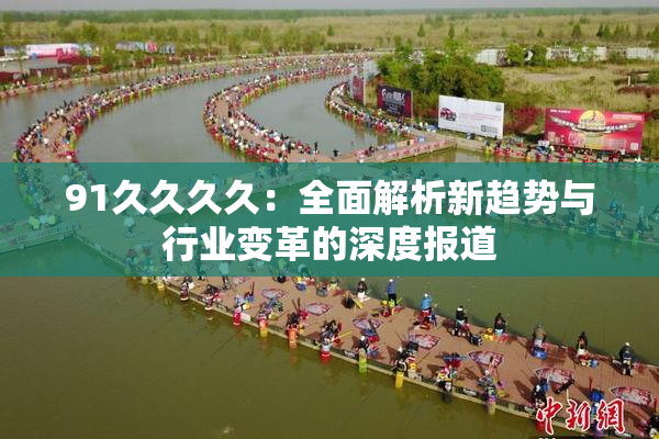 91久久久久：全面解析新趋势与行业变革的深度报道