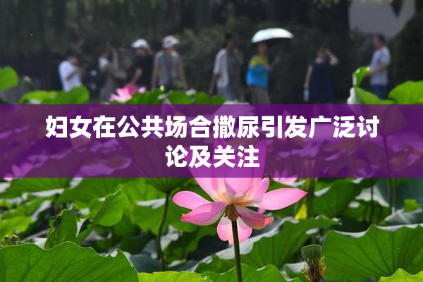 妇女在公共场合撒尿引发广泛讨论及关注