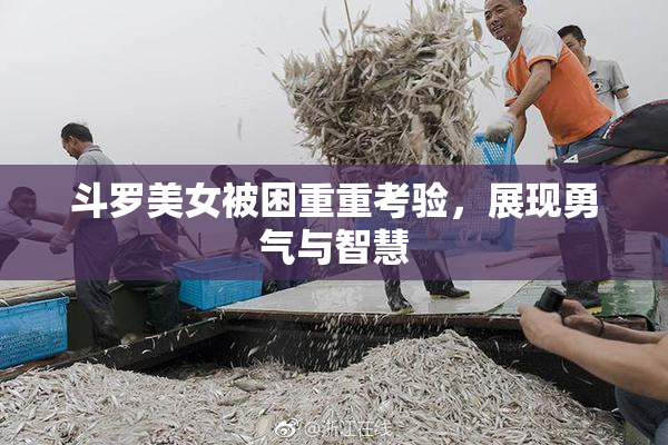 斗罗美女被困重重考验，展现勇气与智慧
