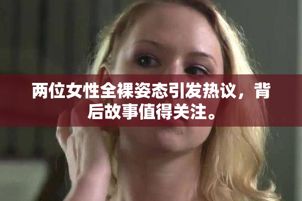 两位女性全裸姿态引发热议，背后故事值得关注。
