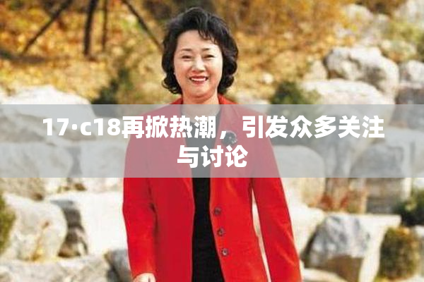17·c18再掀热潮，引发众多关注与讨论