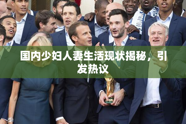 国内少妇人妻生活现状揭秘，引发热议