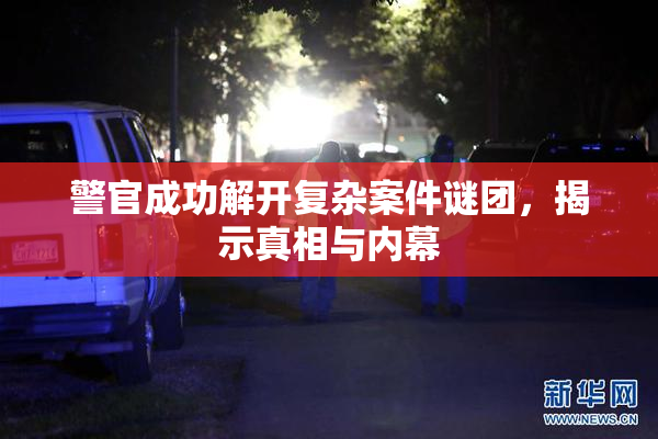 警官成功解开复杂案件谜团，揭示真相与内幕