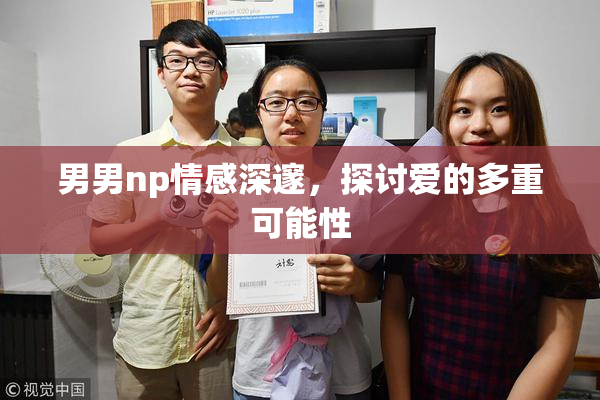 男男np情感深邃，探讨爱的多重可能性