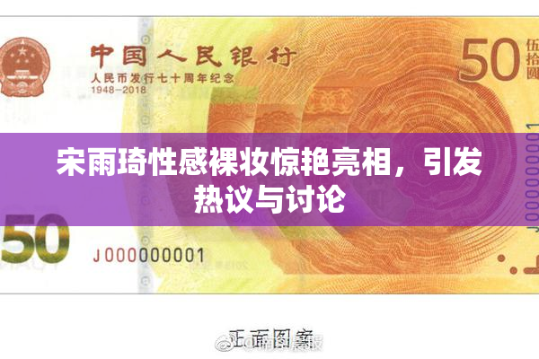 宋雨琦性感裸妆惊艳亮相，引发热议与讨论