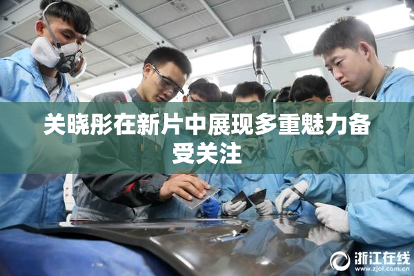 关晓彤在新片中展现多重魅力备受关注