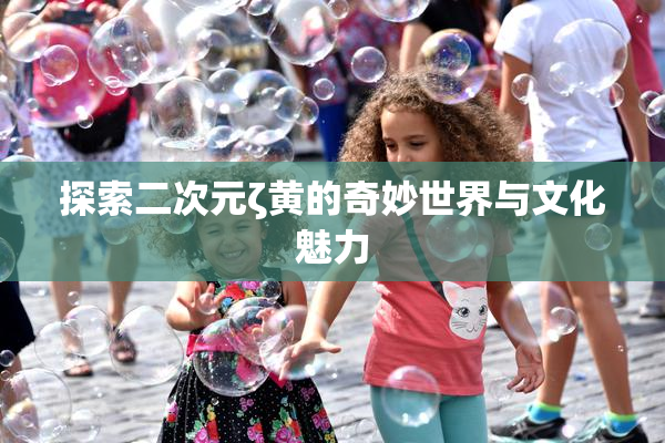 探索二次元ζ黄的奇妙世界与文化魅力