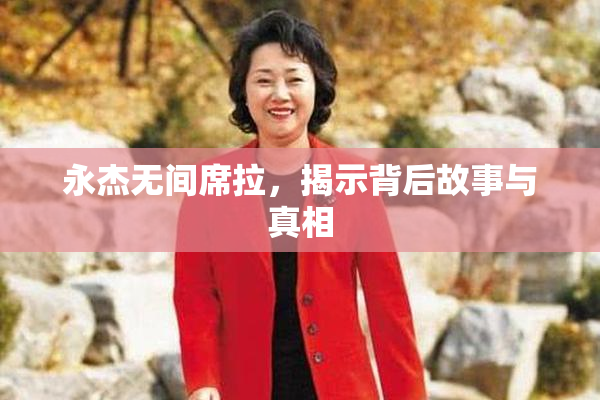 永杰无间席拉，揭示背后故事与真相