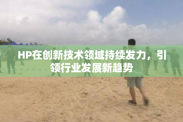 HP在创新技术领域持续发力，引领行业发展新趋势